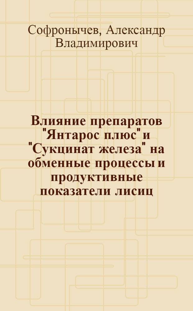 Влияние препаратов "Янтарос плюс" и "Сукцинат железа" на обменные процессы и продуктивные показатели лисиц : автореферат диссертации на соискание ученой степени к. б. н. : специальность 16.00.04 <ветеринарная фармаколог.> : специальность 03.00.13 <физиология>