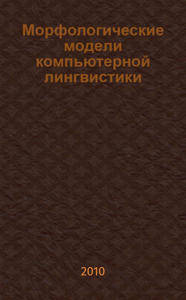 Морфологические модели компьютерной лингвистики : учебное пособие для студентов высших учебных заведений, обучающихся по направлению 230100 "Информатика и вычислительная техника"