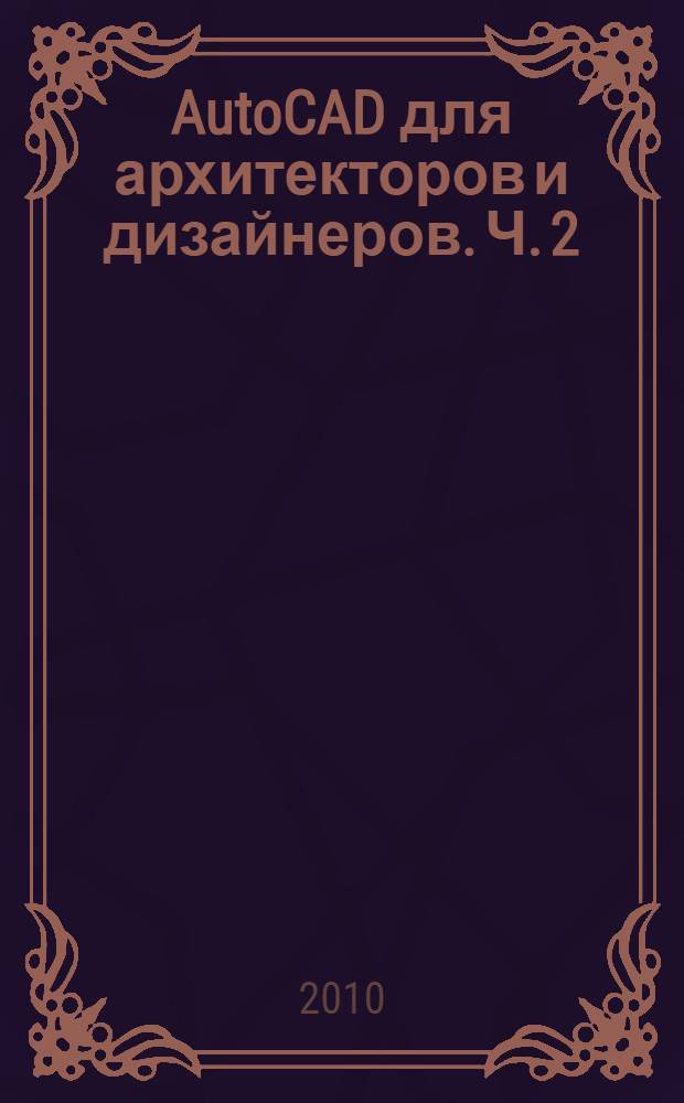 AutoCAD для архитекторов и дизайнеров. Ч. 2 : Моделирование пространственных объектов