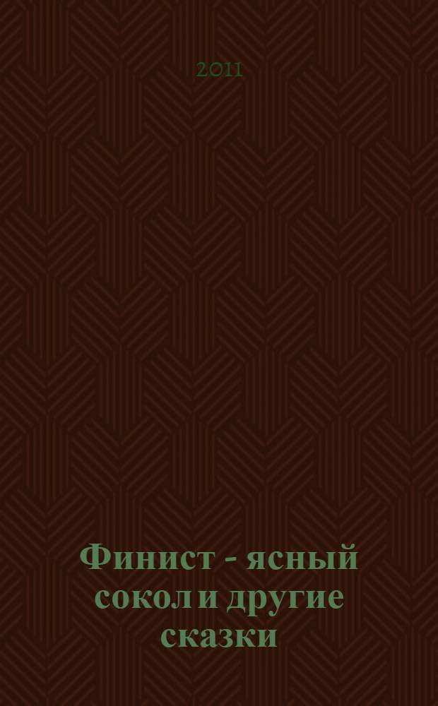 Финист - ясный сокол и другие сказки : для младшего школьного возраста : пересказ А. Афанасьева и др
