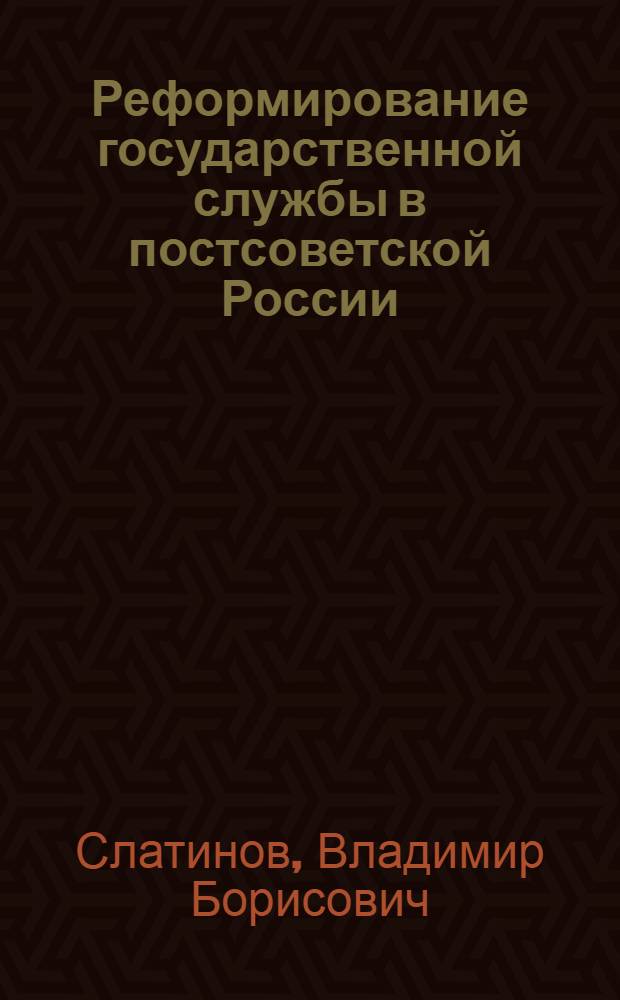 Реформирование государственной службы в постсоветской России: институциональные аспекты : монография