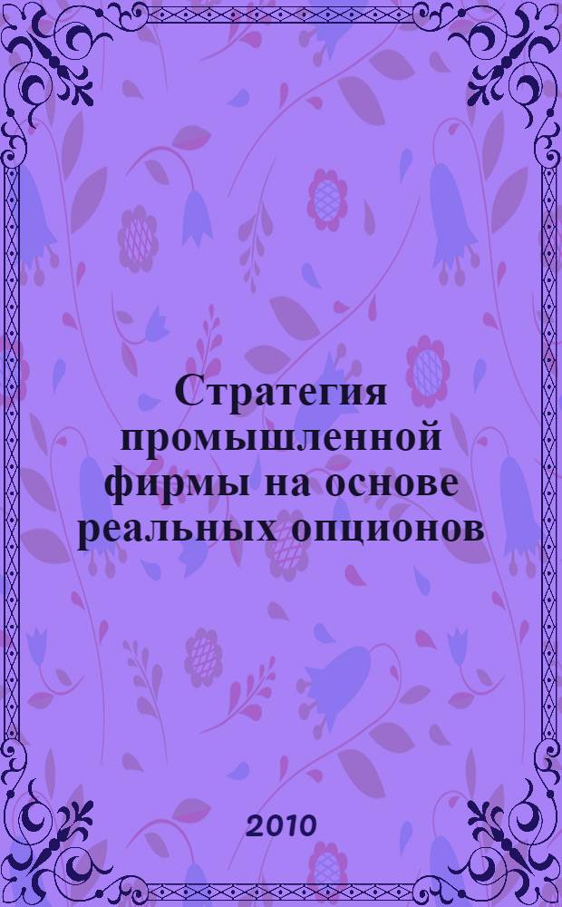 Стратегия промышленной фирмы на основе реальных опционов : монография