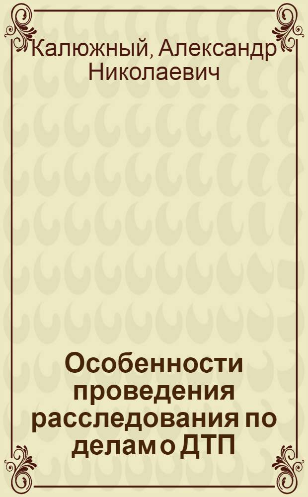 Особенности проведения расследования по делам о ДТП : (административно-правовой и уголовно-правовой аспекты) : монография
