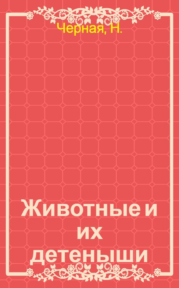 Животные и их детеныши : для изучения детьми от четырех лет и старше при помощи родителей
