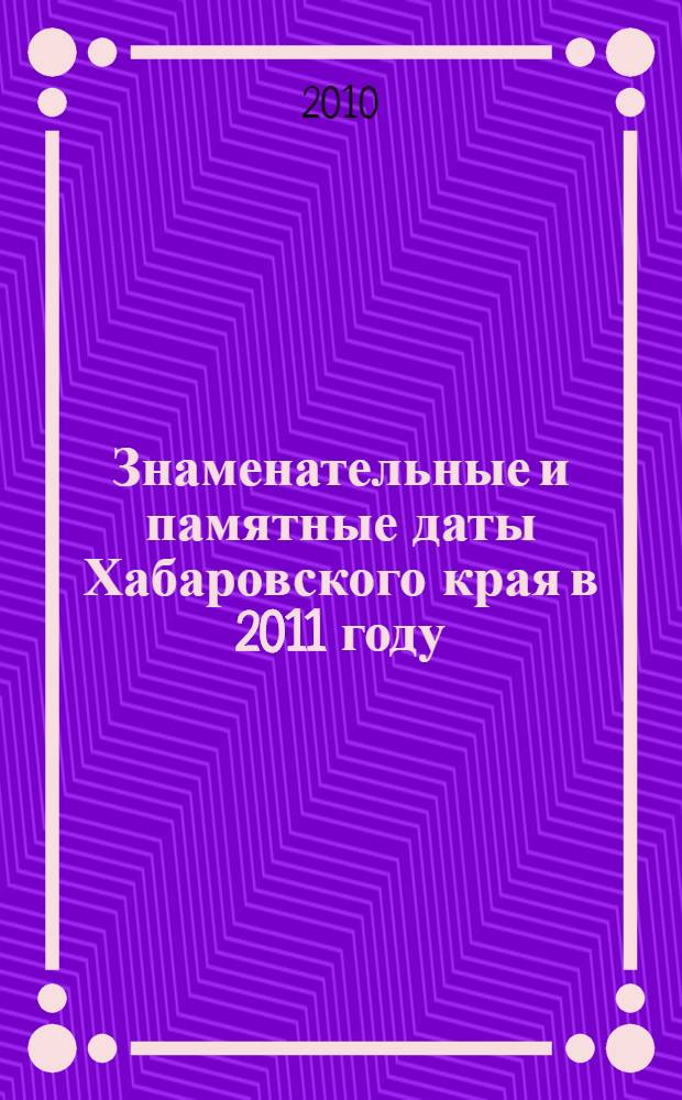 Знаменательные и памятные даты Хабаровского края в 2011 году: календарь-указатель