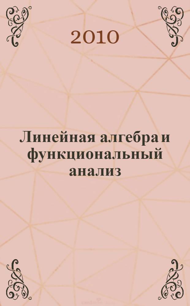 Линейная алгебра и функциональный анализ: основы теории и примеры решения задач : учебное пособие для студентов специальностей 140501 "Двигатели внутреннего сгорания" и 151001 "Технология машиностроения" и направлениям подготовки 651200 "Энергомашиностроение" и 657800 "Конструкторско-технологическое обеспечение "