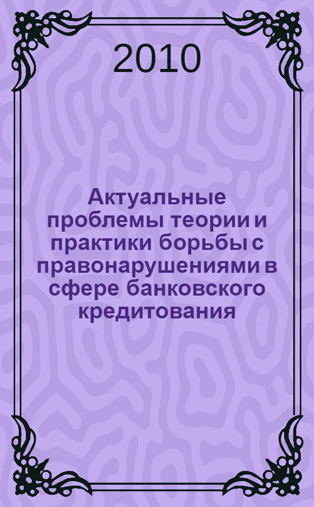 Актуальные проблемы теории и практики борьбы с правонарушениями в сфере банковского кредитования : (материалы межрегиональной научно-практической конференции, 23.04.2010 г., Н. Новгород) : посвящается 80-летию ВГАВТ