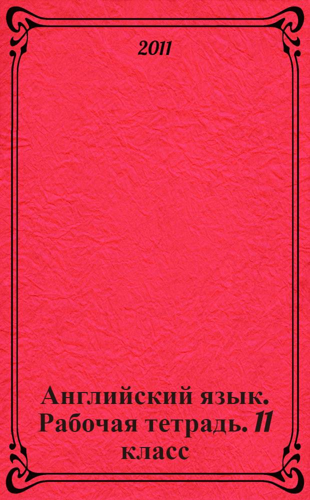Английский язык. Рабочая тетрадь. 11 класс : пособие для учащихся общеобразовательных учреждений и школ с углубленным изучением англ. яз