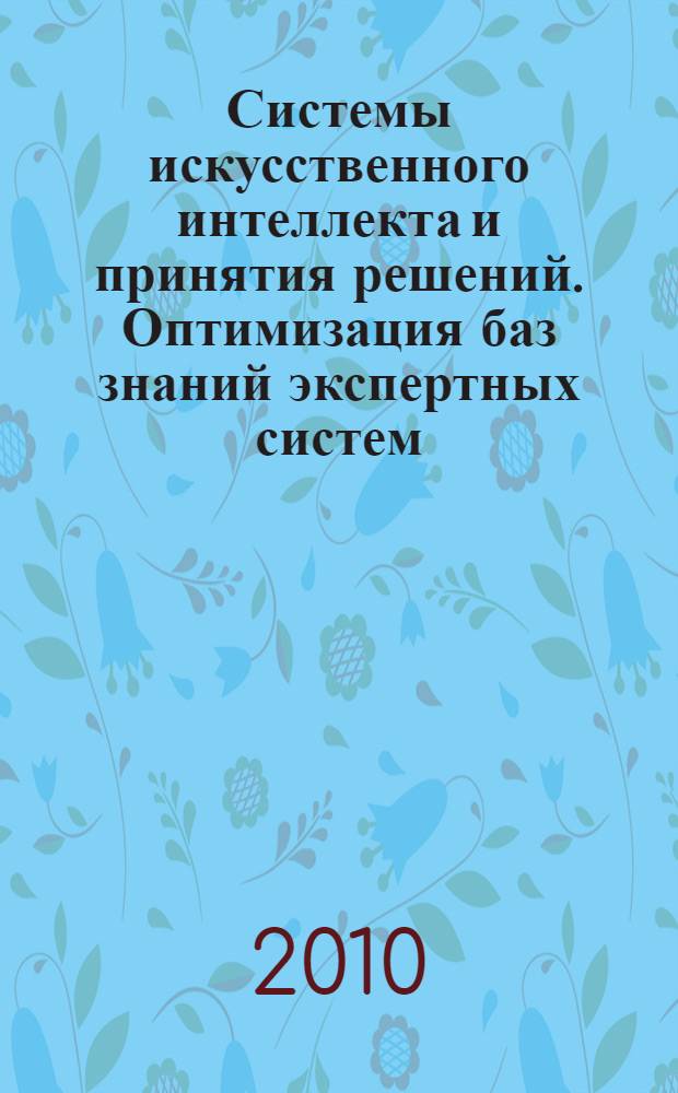Системы искусственного интеллекта и принятия решений. Оптимизация баз знаний экспертных систем : учебное пособие для студентов всех форм обучения по специальности 230102 "Автоматизированные системы обработки информации и управления"