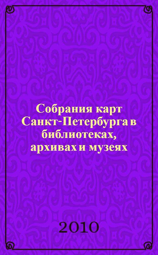 Собрания карт Санкт-Петербурга в библиотеках, архивах и музеях : материалы 5-й конференции по информационным ресурсам петербурговедения, 10 марта 2010 года