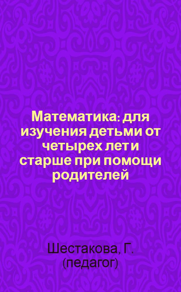 Математика : для изучения детьми от четырех лет и старше при помощи родителей