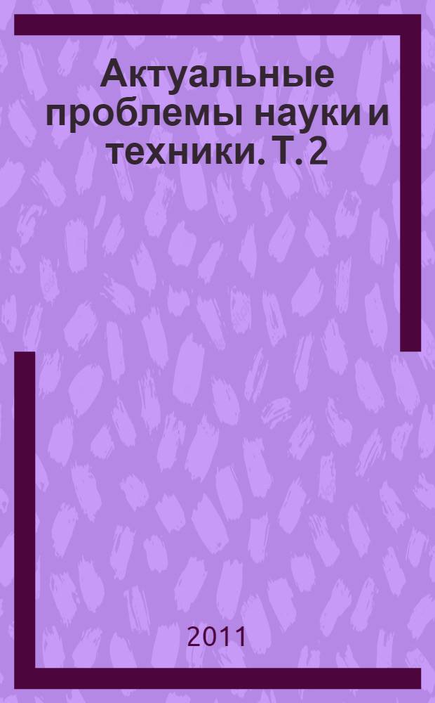 Актуальные проблемы науки и техники. Т. 2 : Машиностроение, электроника, приборостроение. Управление и экономика