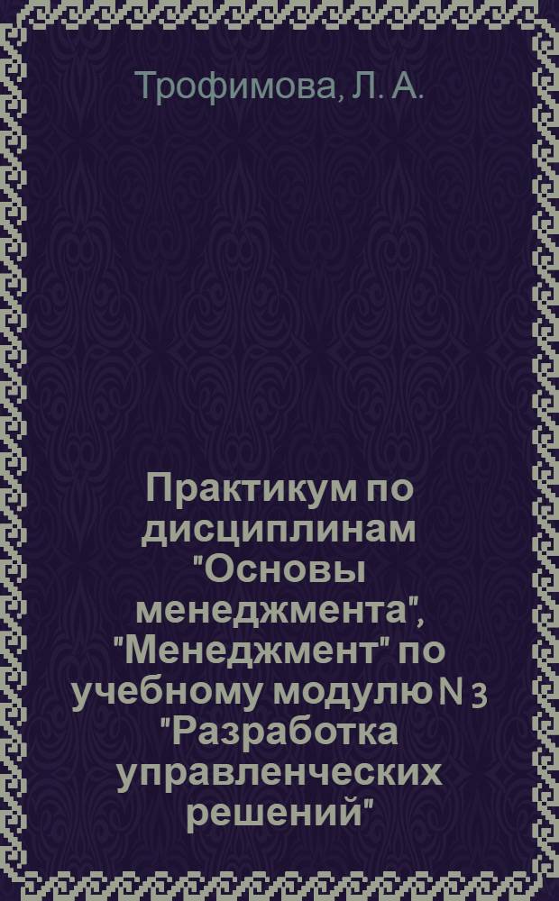 Практикум по дисциплинам "Основы менеджмента", "Менеджмент" по учебному модулю N 3 "Разработка управленческих решений"
