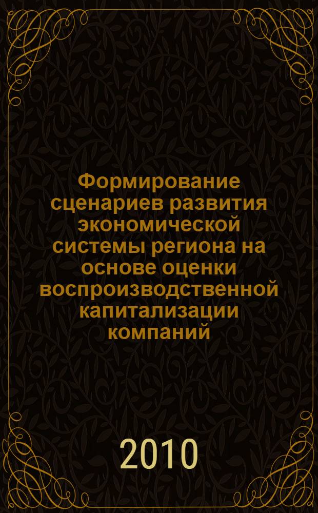 Формирование сценариев развития экономической системы региона на основе оценки воспроизводственной капитализации компаний : монография
