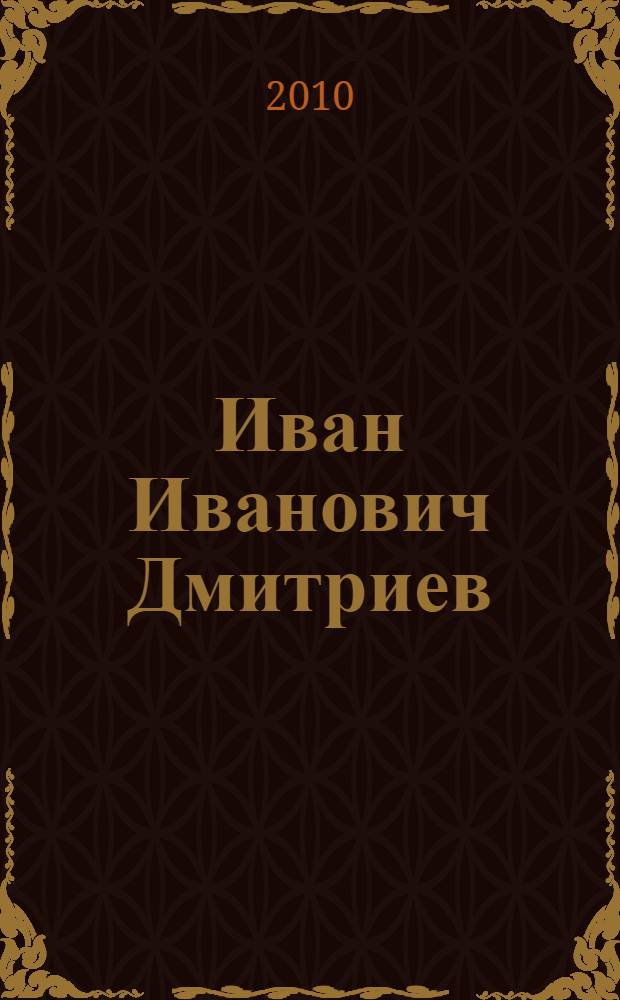 Иван Иванович Дмитриев (1760-1837) : жизнь. Творчество. Круг общения