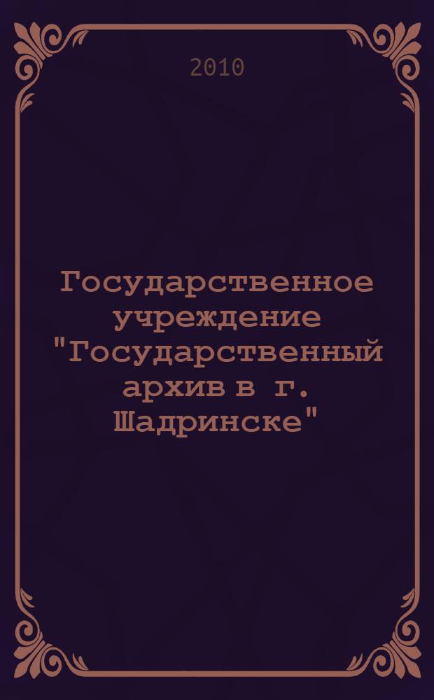 Государственное учреждение "Государственный архив в г. Шадринске" : путеводитель