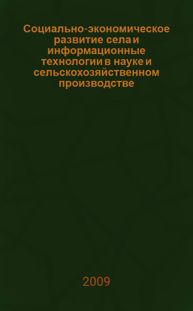 Социально-экономическое развитие села и информационные технологии в науке и сельскохозяйственном производстве : материалы Годичного общего собрания и научной сессии СО Россельхозакадемии (28-29 января 2009 г.)