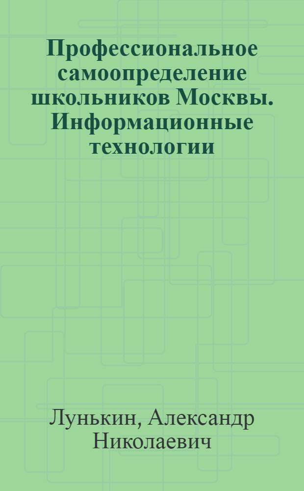 Профессиональное самоопределение школьников Москвы. Информационные технологии : учебное пособие для учащихся 9-11 классов