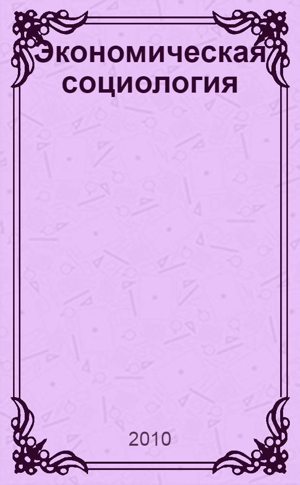 Экономическая социология: парадигмы, противоречия, практика : сборник научных статей : (по материалам ежегодной научно-практической конференции аспирантов)