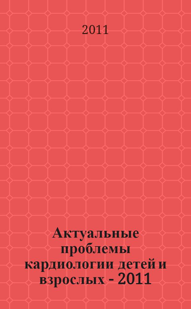 Актуальные проблемы кардиологии детей и взрослых - 2011 : (современные аспекты кардиологии и кардиохирургии) : материалы межрегиональной научно-практической конференции, 24-25 марта