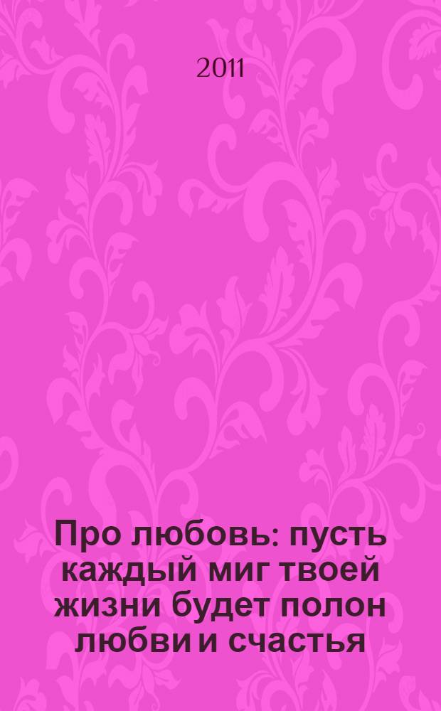 Про любовь : пусть каждый миг твоей жизни будет полон любви и счастья