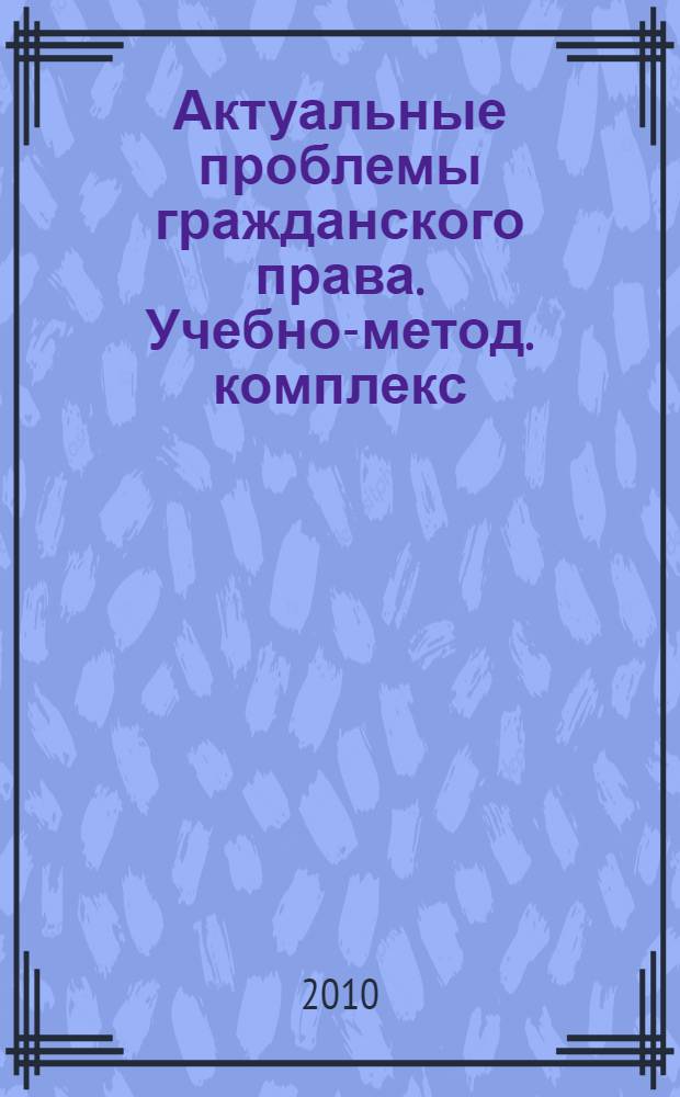 Актуальные проблемы гражданского права. Учебно-метод. комплекс
