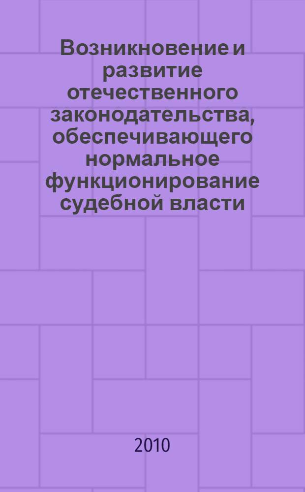 Возникновение и развитие отечественного законодательства, обеспечивающего нормальное функционирование судебной власти : монография