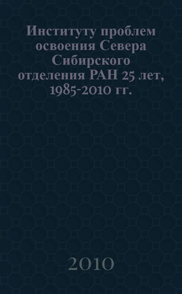Институту проблем освоения Севера Сибирского отделения РАН 25 лет, [1985-2010 гг.]