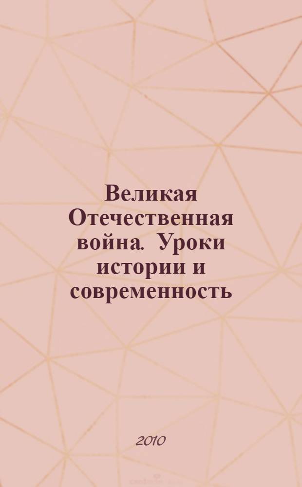 Великая Отечественная война. Уроки истории и современность : материалы международной конференции: "Великая Отечественная война в контексте Второй мировой войны: уроки истории и современность", 27 апреля 2010 г