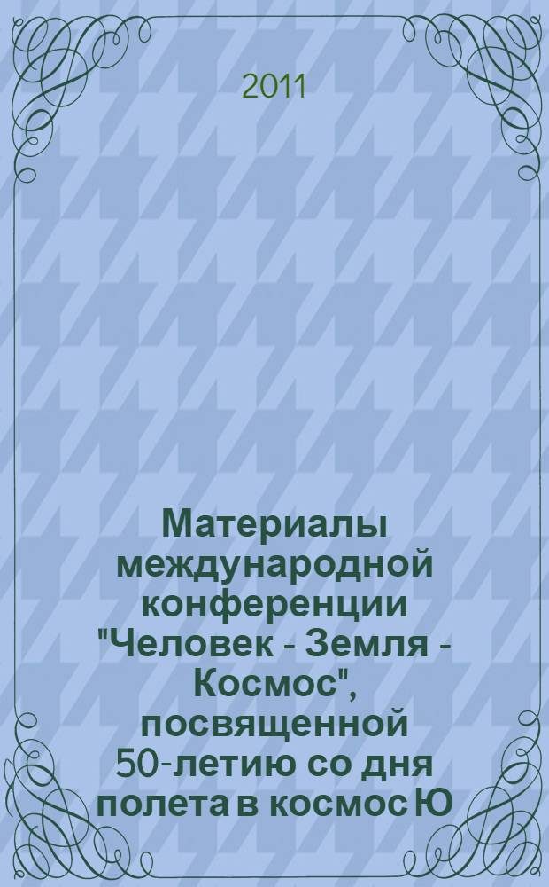 Материалы международной конференции "Человек - Земля - Космос", посвященной 50-летию со дня полета в космос Ю.А. Гагарина