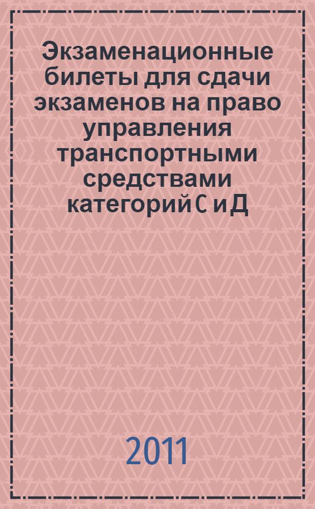 Экзаменационные билеты для сдачи экзаменов на право управления транспортными средствами категорий C и Д : по состоянию на 1 марта 2011 года