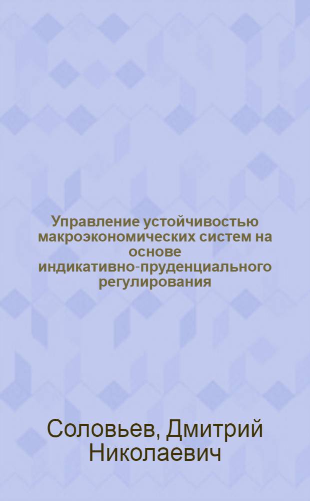 Управление устойчивостью макроэкономических систем на основе индикативно-пруденциального регулирования (на примере банковской системы России) : автореферат диссертации на соискание ученой степени к. э. н. : специальность 08.00.05 <Экономика и управ. нар. хоз-вом> : специальность 08.00.10 <Финансы, ден. обращ. и кредит>