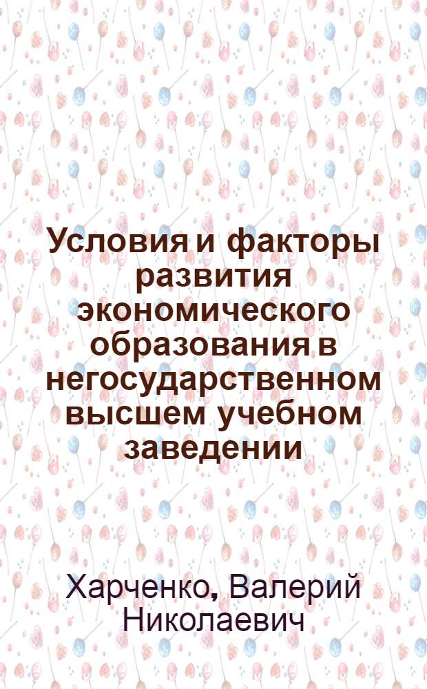 Условия и факторы развития экономического образования в негосударственном высшем учебном заведении : автореферат диссертации на соискание ученой степени к. п. н. : специальность 13.00.08 <Теория и методика проф. образ.>