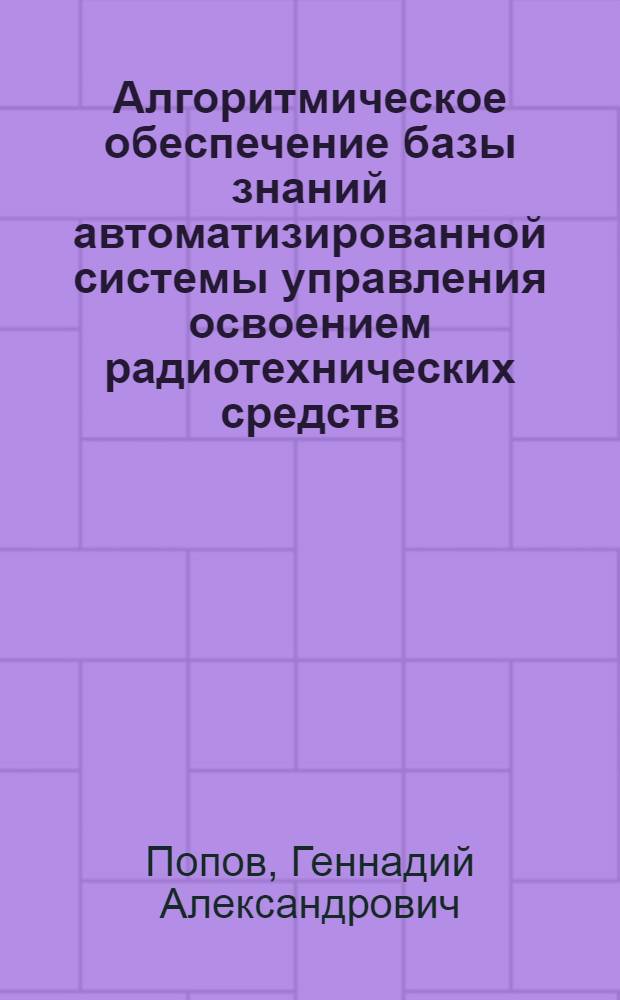 Алгоритмическое обеспечение базы знаний автоматизированной системы управления освоением радиотехнических средств : автореферат диссертации на соискание ученой степени к. т. н. : специальность 05.13.0 <Аавтоматизация и управл. технолог. процессами и пр-ми>