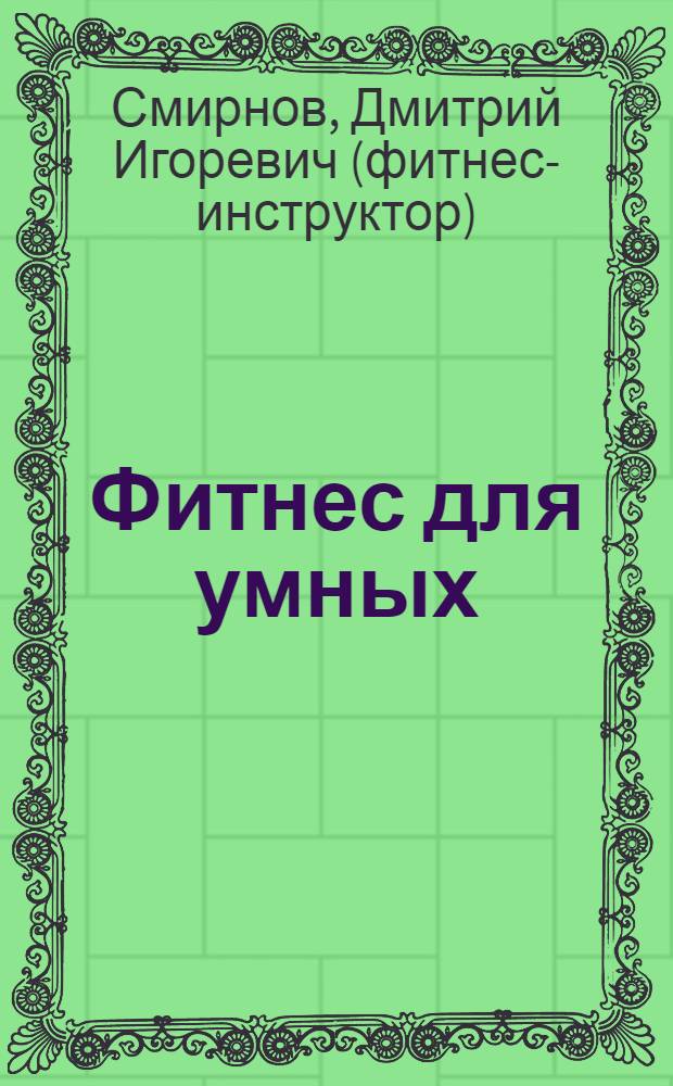 Фитнес для умных : подробнейший гид по фитнесу для любителей и профессионалов : самая честная книга о фитнесе от создателей всемирно известного мужского журнала