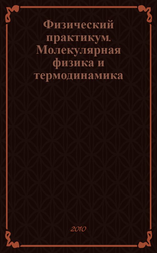 Физический практикум. Молекулярная физика и термодинамика : учебное пособие для студентов высших учебных заведений, обучающихся по специальности 032200 Физика, 032200.00 Физика с дополнительной специальностью и по направлению 510400 Физика, 550700 Электроника и микроэлектроника, 551600 Материаловедение и технология новых материалов
