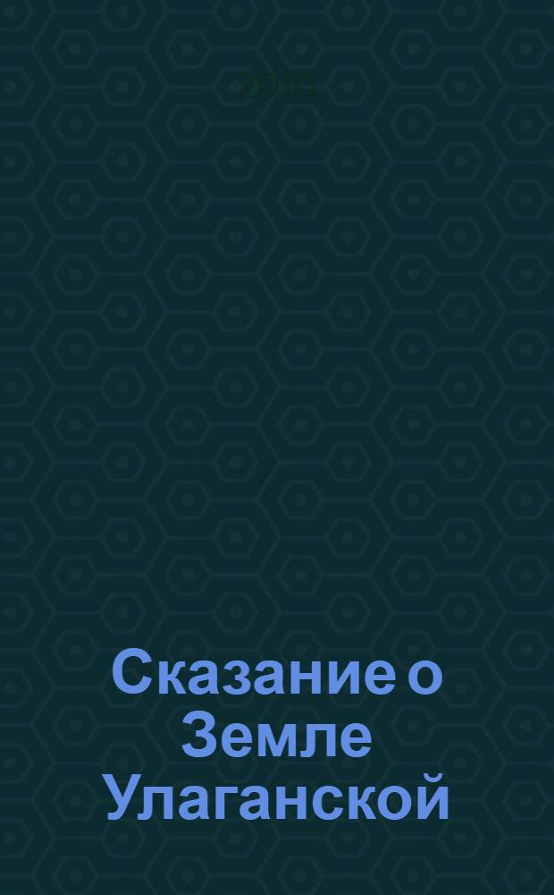 Сказание о Земле Улаганской : 145-летию добровольного вхождения улаганских и чуйских теленгитов в состав Российского государства посвящается
