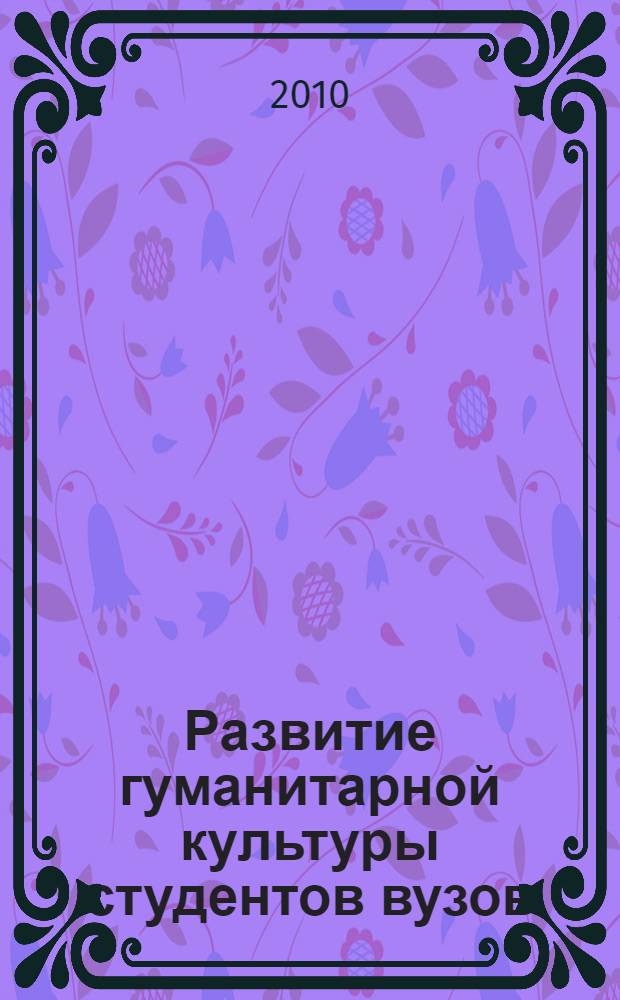 Развитие гуманитарной культуры студентов вузов : монография : учебное пособие для студентов высших учебных заведений, обучающихся по специальности: 022600 - "Теория и методика преподавания иностранных языков и культур" 13.00.08 - "Теория и методика высшего профессионального образования"