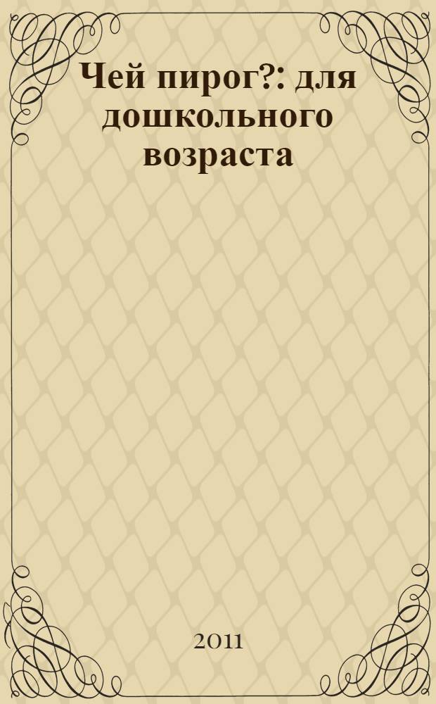 Чей пирог? : для дошкольного возраста : родителям для чтения вслух и показа детям