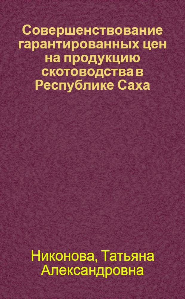 Совершенствование гарантированных цен на продукцию скотоводства в Республике Саха (Якутия) : автореферат диссертации на соискание ученой степени к. э. н. : специальность 08.00.05 <эк. и управлен. нар. хоз.>