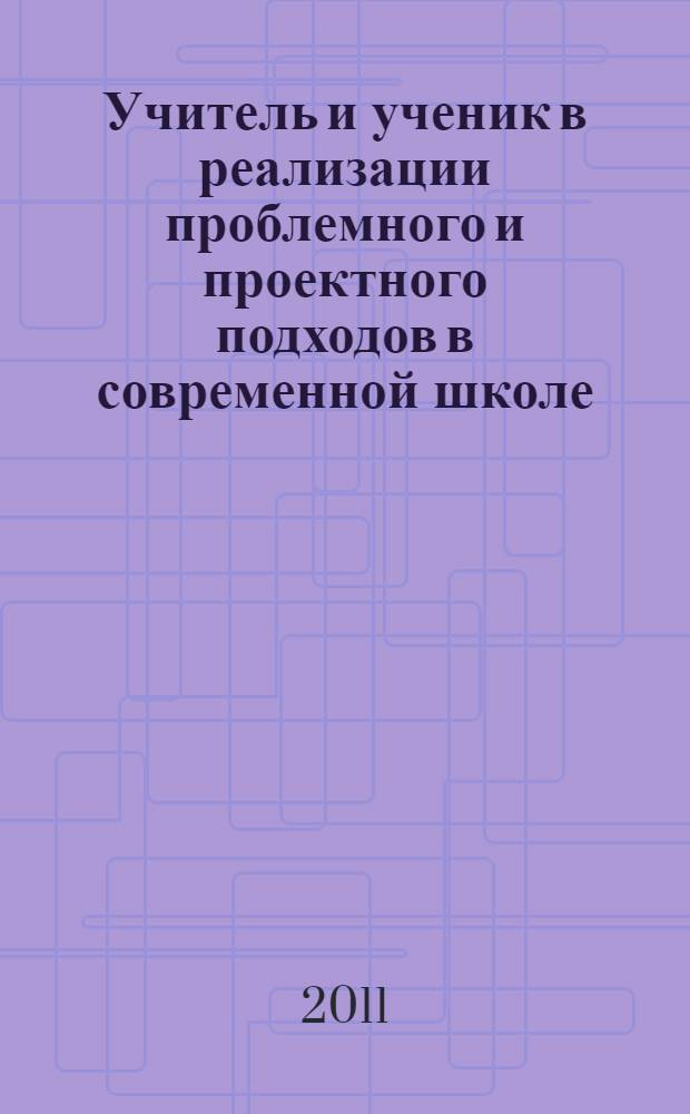 Учитель и ученик в реализации проблемного и проектного подходов в современной школе : материалы X Московской международной конференции "Образование в XXI веке - глазами детей и взрослых" (19-20 марта 2010 года) : сборник статей