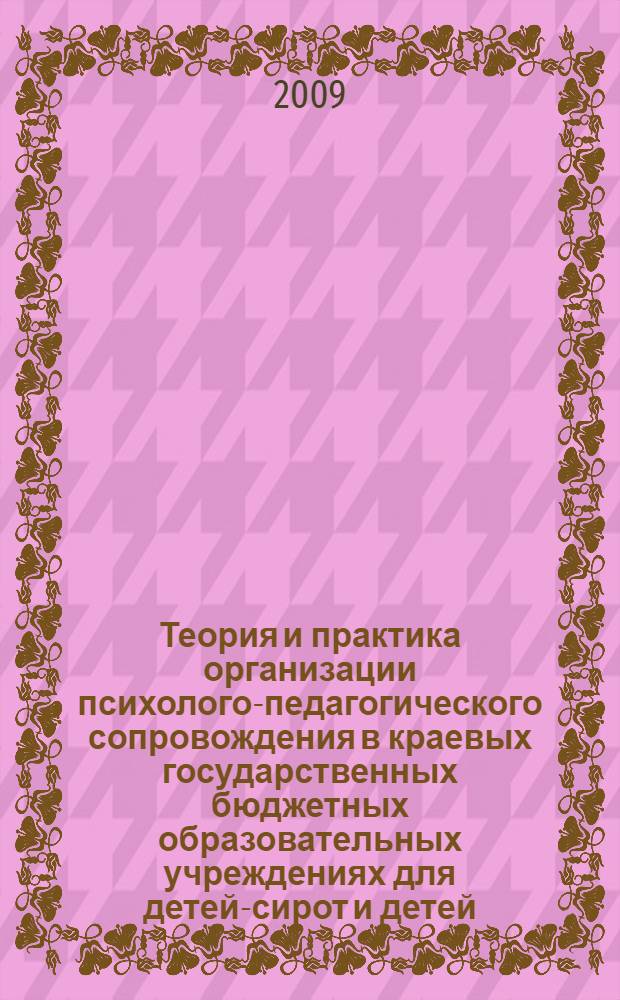 Теория и практика организации психолого-педагогического сопровождения в краевых государственных бюджетных образовательных учреждениях для детей-сирот и детей, оставшихся без попечения родителей : материалы Фестиваля практик психолого-педагогического сопровождения, Красноярск, 23-25 апреля 2009