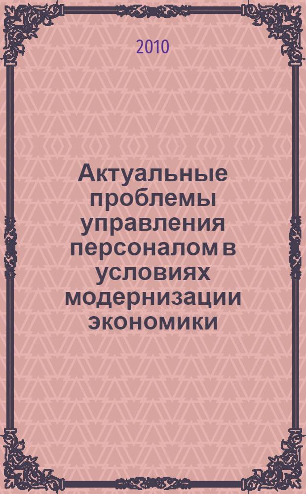 Актуальные проблемы управления персоналом в условиях модернизации экономики : материалы Всероссийской научно-практической конференции, г. Астрахань, 16-17 сентября 2010 г