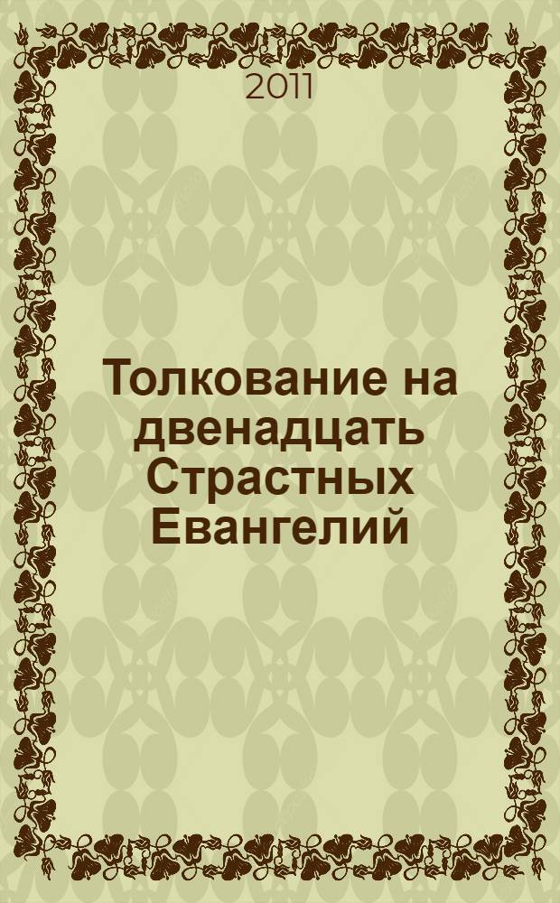 Толкование на двенадцать Страстных Евангелий : последование Святых и Спасительных Страстей Господа нашего Иисуса Христа
