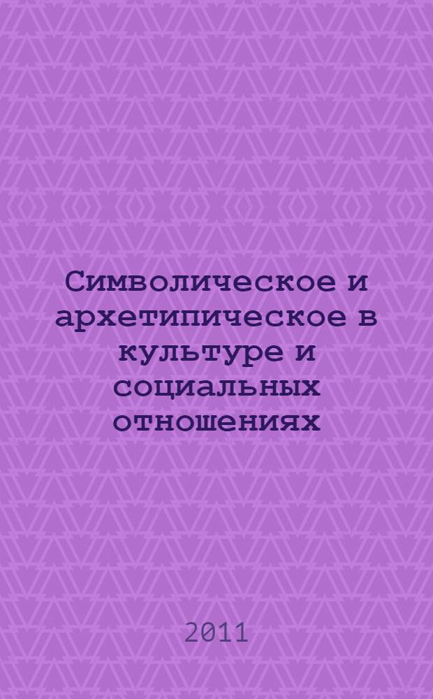 Символическое и архетипическое в культуре и социальных отношениях : материалы международной научно-практической конференции, 5-6 марта 2011 года