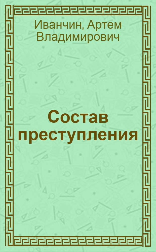 Состав преступления : учебное пособие : для студентов, обучающихся по специальности Юриспруденция