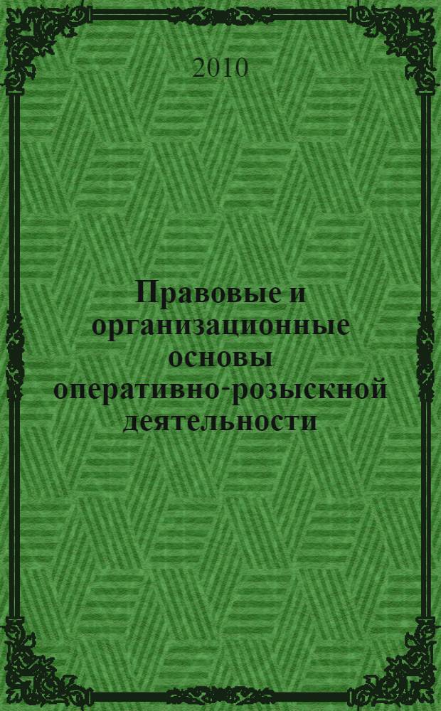 Правовые и организационные основы оперативно-розыскной деятельности : учебное пособие для студентов высших учебных заведений по дисциплине "Основы оперативно-розыскной деятельности" по специальности 030501.65 "Юриспруденция" : для студентов высших учебных заведений Приволжского федерального округа, обучающихся по направлению 030500 "Юриспруденция" и по специальности 030501 "Юриспруденция"