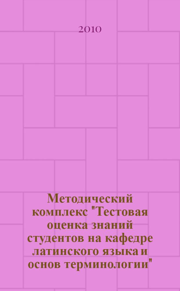Методический комплекс "Тестовая оценка знаний студентов на кафедре латинского языка и основ терминологии"
