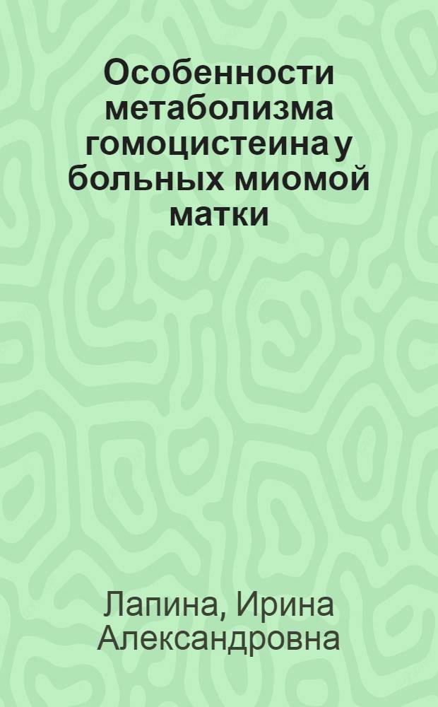 Особенности метаболизма гомоцистеина у больных миомой матки : автореферат диссертации на соискание ученой степени к. м. н. : специальность 14.00.01 <Акушерство и гинекология>