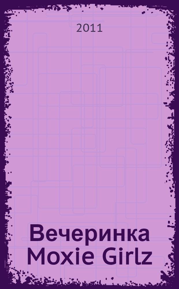 Вечеринка Moxie Girlz : объемные открытки, стильные украшения для комнаты, красивые подарки для любимых подружек, оригинальные шкатулки для бижутерии, сервировка стола : для младшего школьного возраста